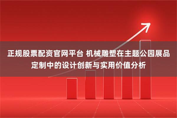正规股票配资官网平台 机械雕塑在主题公园展品定制中的设计创新与实用价值分析