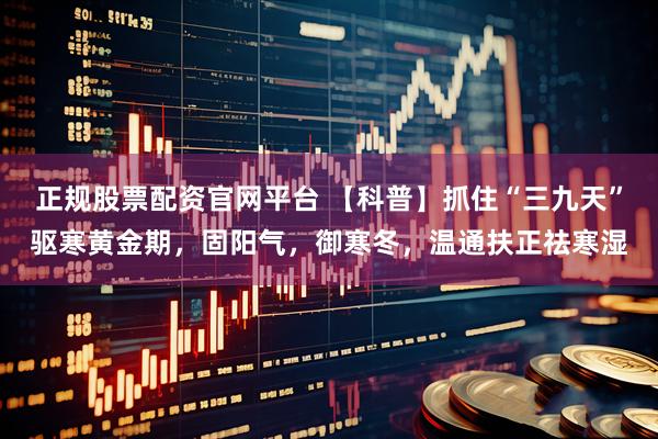 正规股票配资官网平台 【科普】抓住“三九天”驱寒黄金期，固阳气，御寒冬，温通扶正祛寒湿