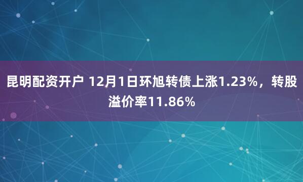 昆明配资开户 12月1日环旭转债上涨1.23%，转股溢价率11.86%