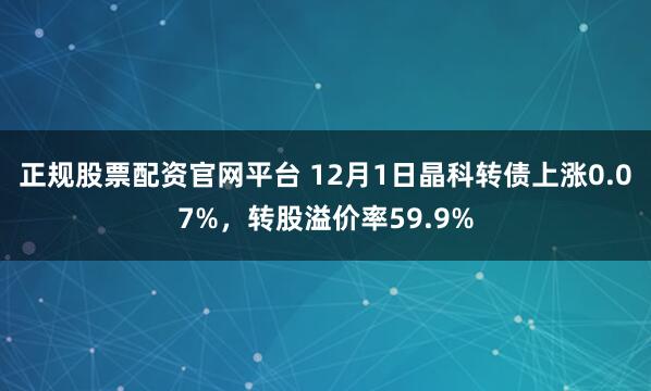 正规股票配资官网平台 12月1日晶科转债上涨0.07%，转股溢价率59.9%