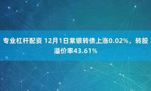 专业杠杆配资 12月1日紫银转债上涨0.02%，转股溢价率43.61%