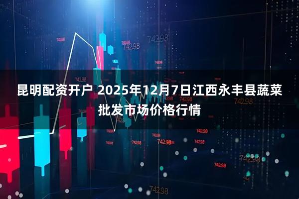 昆明配资开户 2025年12月7日江西永丰县蔬菜批发市场价格行情