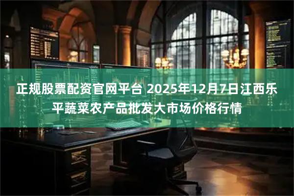 正规股票配资官网平台 2025年12月7日江西乐平蔬菜农产品批发大市场价格行情