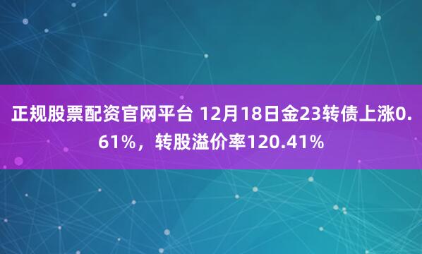 正规股票配资官网平台 12月18日金23转债上涨0.61%，转股溢价率120.41%