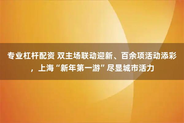 专业杠杆配资 双主场联动迎新、百余项活动添彩，上海“新年第一游”尽显城市活力