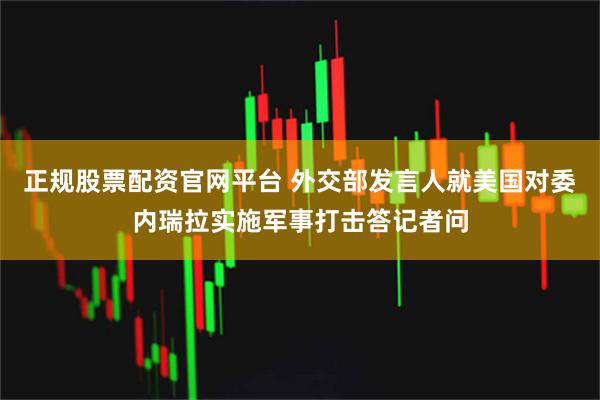 正规股票配资官网平台 外交部发言人就美国对委内瑞拉实施军事打击答记者问