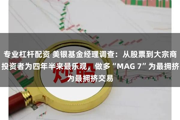 专业杠杆配资 美银基金经理调查：从股票到大宗商品，投资者为四年半来最乐观，做多“MAG 7”为最拥挤交易