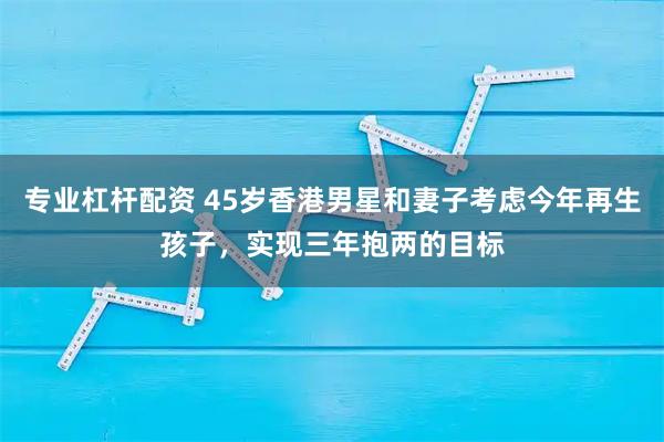 专业杠杆配资 45岁香港男星和妻子考虑今年再生孩子，实现三年抱两的目标