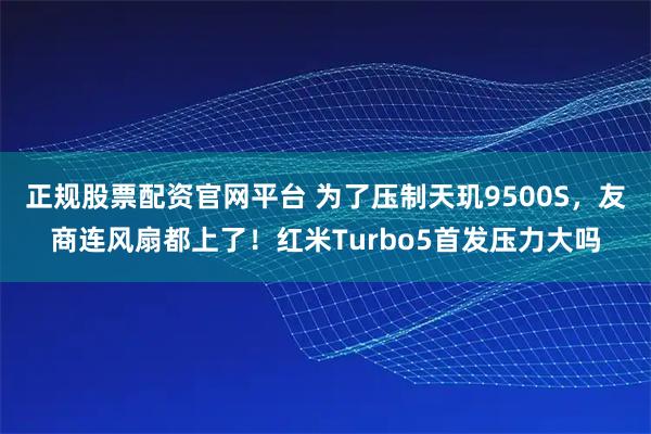 正规股票配资官网平台 为了压制天玑9500S，友商连风扇都上了！红米Turbo5首发压力大吗