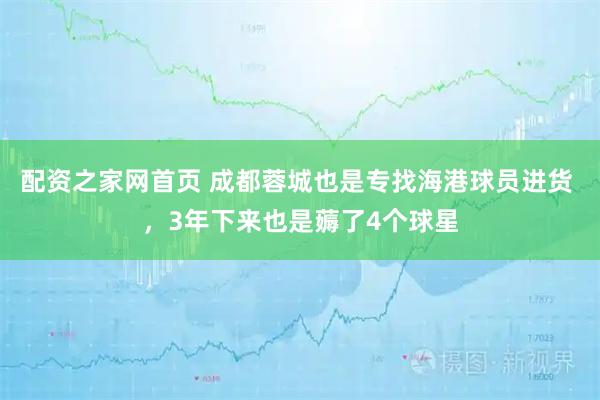 配资之家网首页 成都蓉城也是专找海港球员进货 ，3年下来也是薅了4个球星