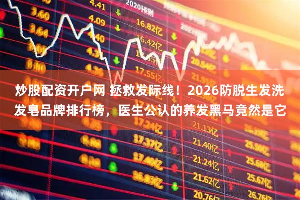 炒股配资开户网 拯救发际线！2026防脱生发洗发皂品牌排行榜，医生公认的养发黑马竟然是它