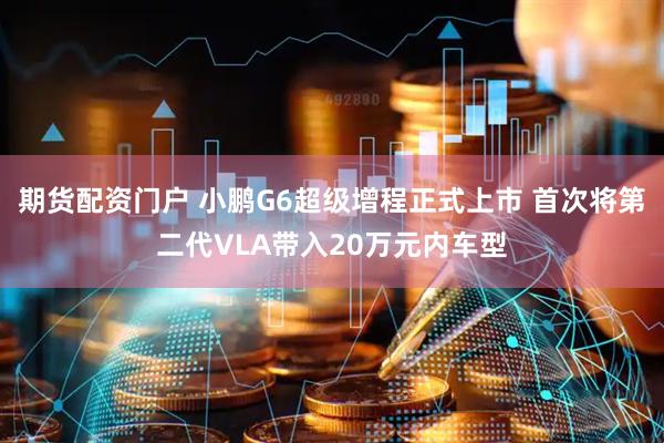 期货配资门户 小鹏G6超级增程正式上市 首次将第二代VLA带入20万元内车型