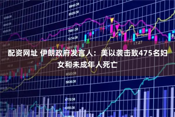 配资网址 伊朗政府发言人：美以袭击致475名妇女和未成年人死亡