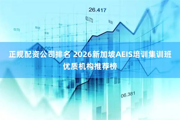 正规配资公司排名 2026新加坡AEIS培训集训班优质机构推荐榜