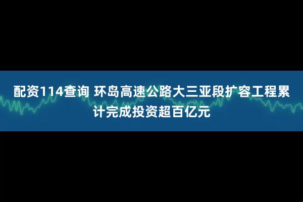 配资114查询 环岛高速公路大三亚段扩容工程累计完成投资超百亿元