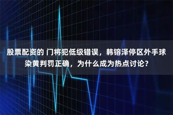 股票配资的 门将犯低级错误，韩镕泽停区外手球染黄判罚正确，为什么成为热点讨论？