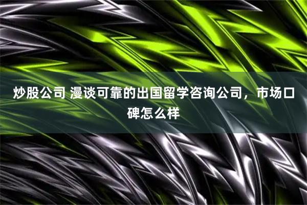 炒股公司 漫谈可靠的出国留学咨询公司，市场口碑怎么样