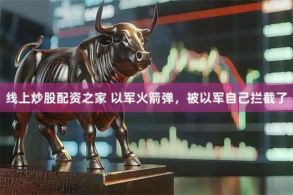 线上炒股配资之家 以军火箭弹，被以军自己拦截了