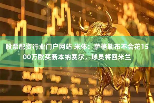股票配资行业门户网站 米体:萨格勒布不会花1500万欧买断本纳赛尔,球员将回米兰