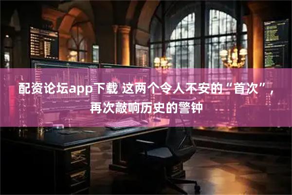 配资论坛app下载 这两个令人不安的“首次”，再次敲响历史的警钟