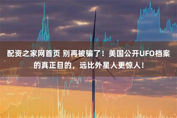 配资之家网首页 别再被骗了！美国公开UFO档案的真正目的，远比外星人更惊人！
