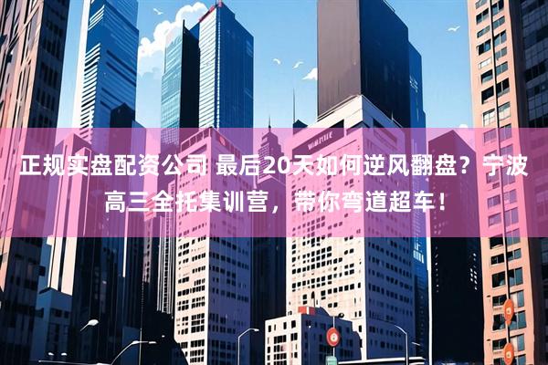 正规实盘配资公司 最后20天如何逆风翻盘？宁波高三全托集训营，带你弯道超车！