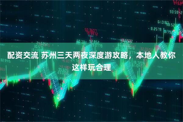 配资交流 苏州三天两夜深度游攻略，本地人教你这样玩合理