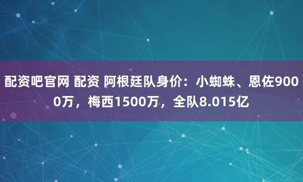 配资吧官网 配资 阿根廷队身价：小蜘蛛、恩佐9000万，梅西1500万，全队8.015亿