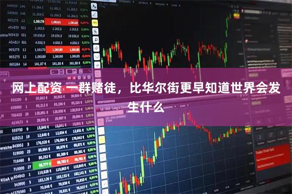 网上配资 一群赌徒，比华尔街更早知道世界会发生什么