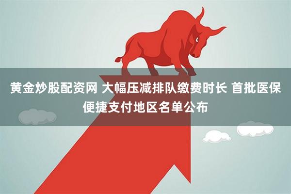 黄金炒股配资网 大幅压减排队缴费时长 首批医保便捷支付地区名单公布
