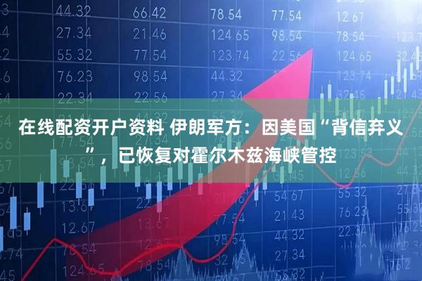 在线配资开户资料 伊朗军方：因美国“背信弃义”，已恢复对霍尔木兹海峡管控