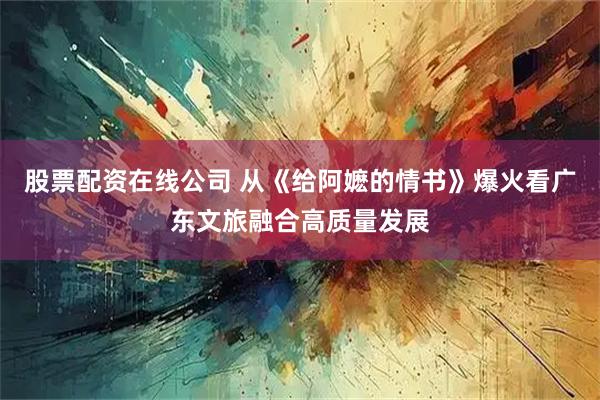 股票配资在线公司 从《给阿嬷的情书》爆火看广东文旅融合高质量发展