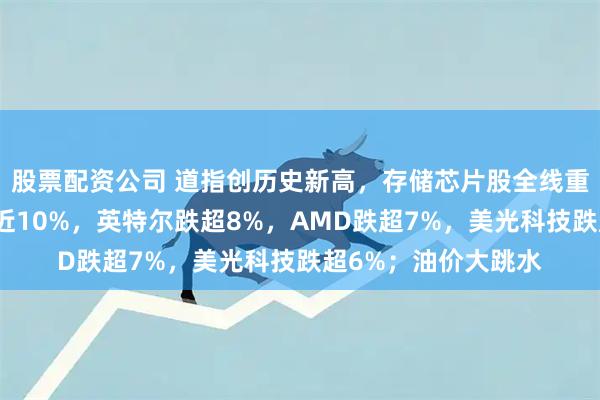 股票配资公司 道指创历史新高，存储芯片股全线重挫：迈威尔科技跌近10%，英特尔跌超8%，AMD跌超7%，美光科技跌超6%；油价大跳水