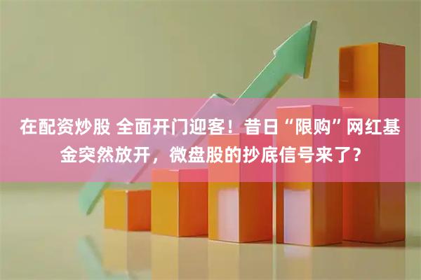 在配资炒股 全面开门迎客！昔日“限购”网红基金突然放开，微盘股的抄底信号来了？