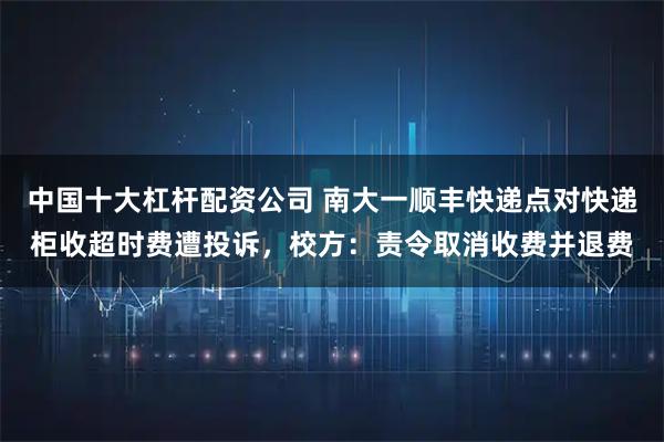 中国十大杠杆配资公司 南大一顺丰快递点对快递柜收超时费遭投诉，校方：责令取消收费并退费