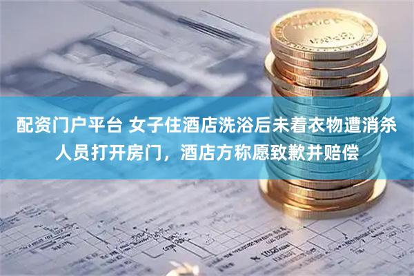 配资门户平台 女子住酒店洗浴后未着衣物遭消杀人员打开房门,酒店方称愿致歉并赔偿