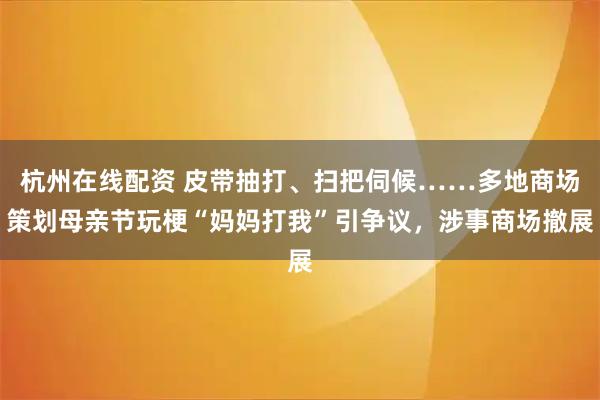 杭州在线配资 皮带抽打、扫把伺候……多地商场策划母亲节玩梗“妈妈打我”引争议，涉事商场撤展