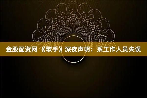 金股配资网 《歌手》深夜声明：系工作人员失误
