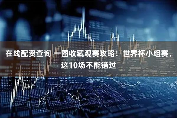 在线配资查询 一图收藏观赛攻略！世界杯小组赛，这10场不能错过