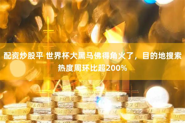配资炒股平 世界杯大黑马佛得角火了，目的地搜索热度周环比超200%