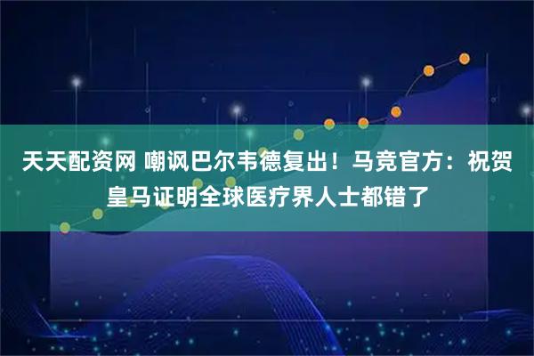 天天配资网 嘲讽巴尔韦德复出！马竞官方：祝贺皇马证明全球医疗界人士都错了